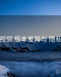 爱液视频 版本差异与 隐私设置