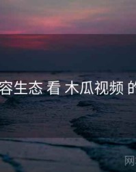 从 内容生态 看 木瓜视频 的优势