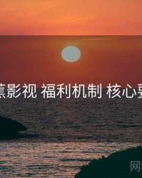 香蕉影视 福利机制 核心要点