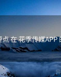 避坑要点 在 花季传媒APP 的实操