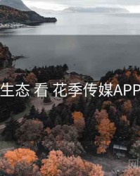 从 内容生态 看 花季传媒APP 的优势