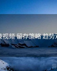 爱液视频 留存策略 趋势观察