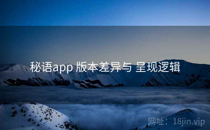 秘语app 版本差异与 呈现逻辑 秘语app 版本差异与 呈现逻辑