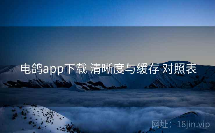 电鸽app下载 清晰度与缓存 对照表 电鸽app下载 清晰度与缓存 对照表