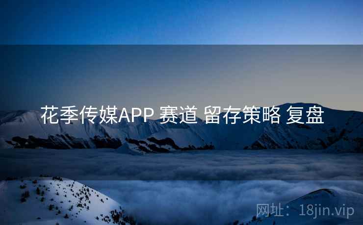 花季传媒APP 赛道 留存策略 复盘 花季传媒APP 赛道 留存策略 复盘