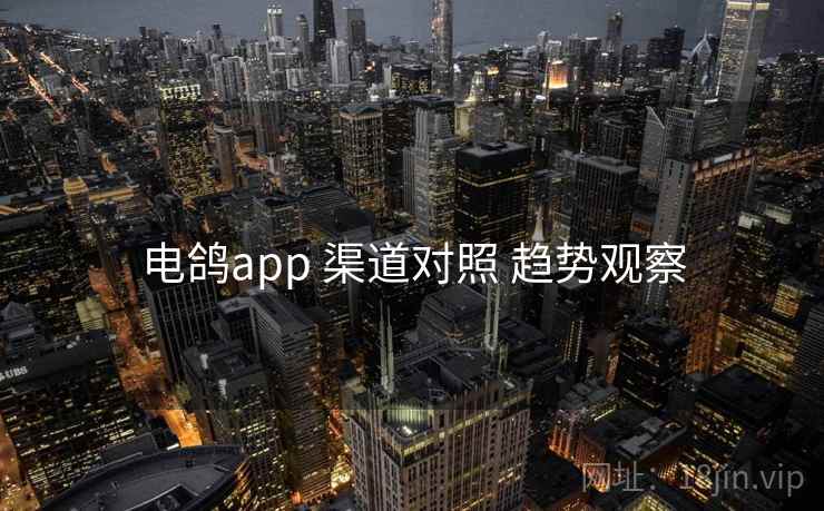 电鸽app 渠道对照 趋势观察 电鸽app 渠道对照 趋势观察