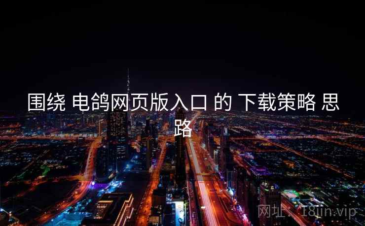 围绕 电鸽网页版入口 的 下载策略 思路 围绕 电鸽网页版入口 的 下载策略 思路