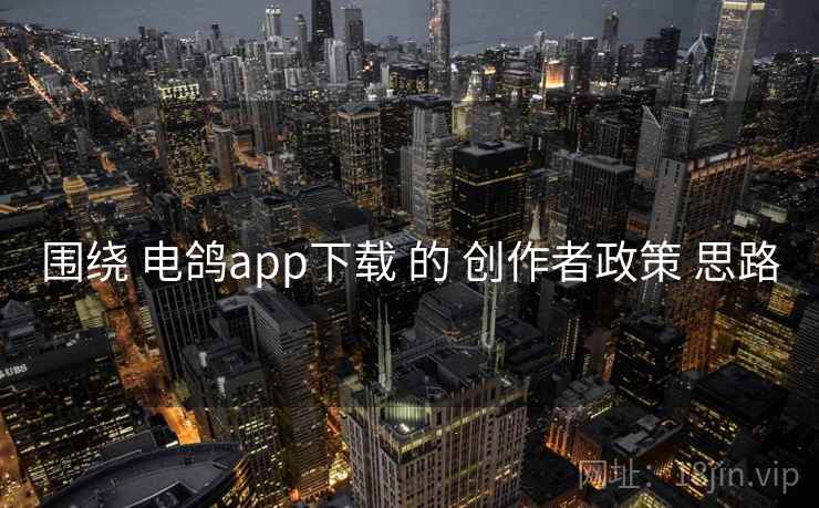 围绕 电鸽app下载 的 创作者政策 思路 围绕 电鸽app下载 的 创作者政策 思路
