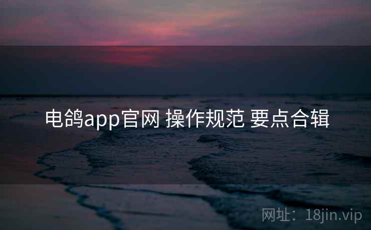 电鸽app官网 操作规范 要点合辑 电鸽app官网 操作规范 要点合辑