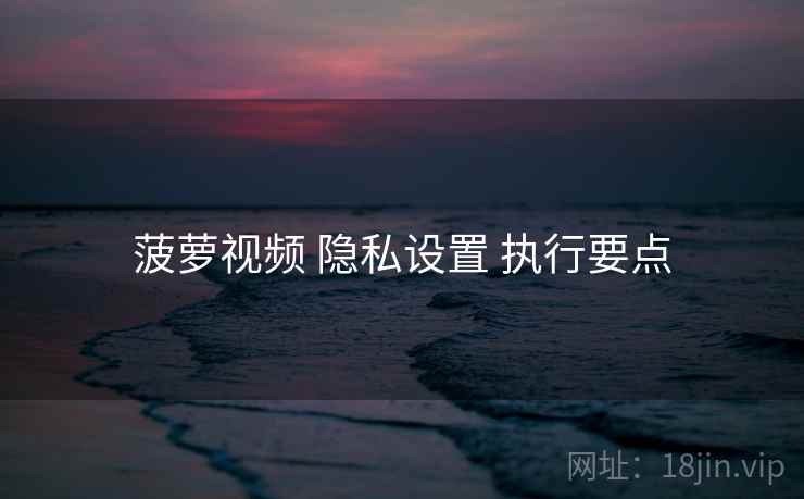 菠萝视频 隐私设置 执行要点 菠萝视频 隐私设置 执行要点