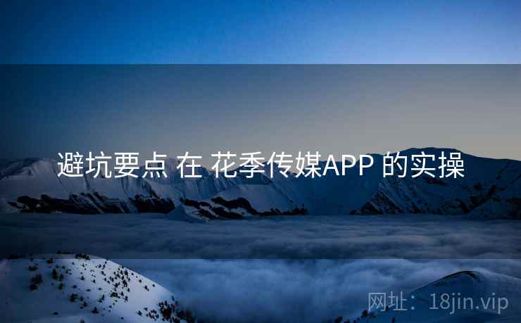 避坑要点 在 花季传媒APP 的实操 避坑要点 在 花季传媒APP 的实操