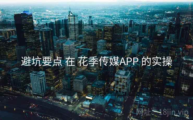 避坑要点 在 花季传媒APP 的实操 避坑要点 在 花季传媒APP 的实操