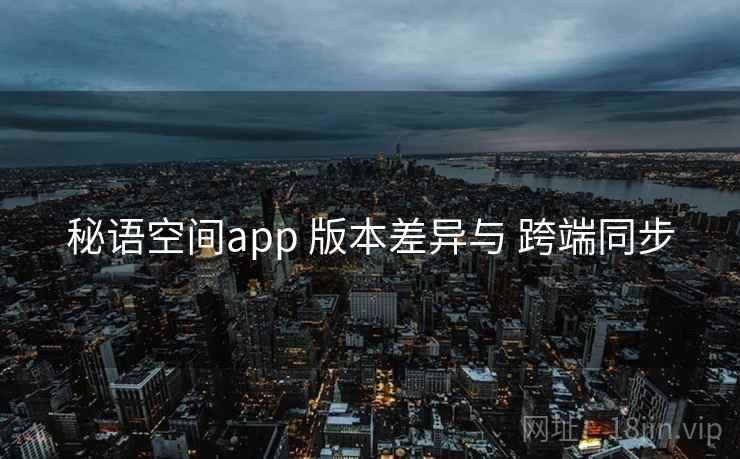 秘语空间app 版本差异与 跨端同步 秘语空间app 版本差异与 跨端同步