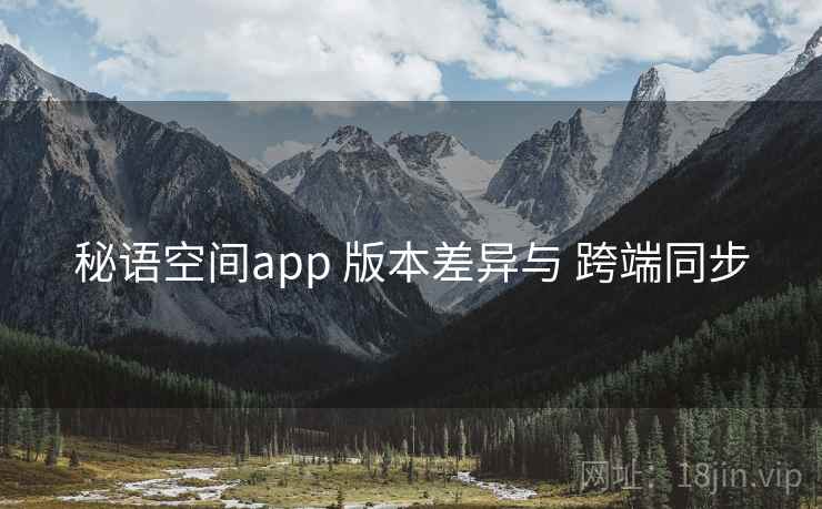 秘语空间app 版本差异与 跨端同步 秘语空间app 版本差异与 跨端同步