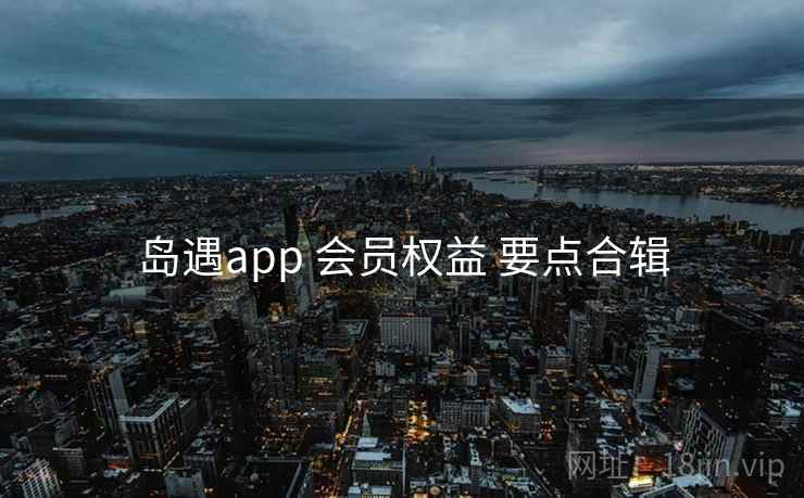 岛遇app 会员权益 要点合辑 岛遇app 会员权益 要点合辑