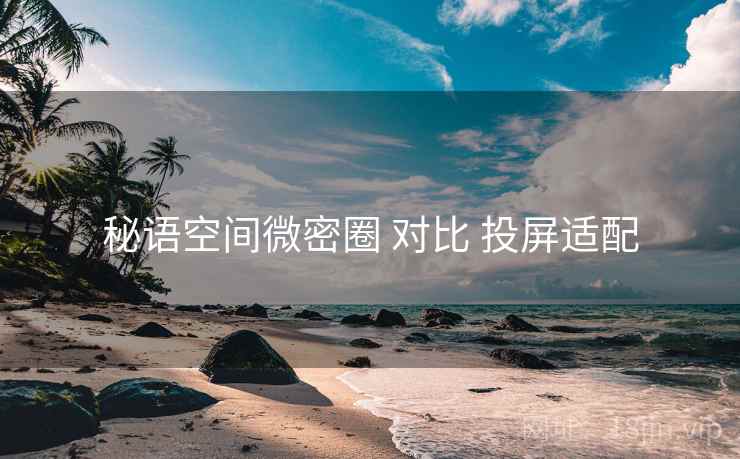 秘语空间微密圈 对比 投屏适配 秘语空间微密圈 对比 投屏适配