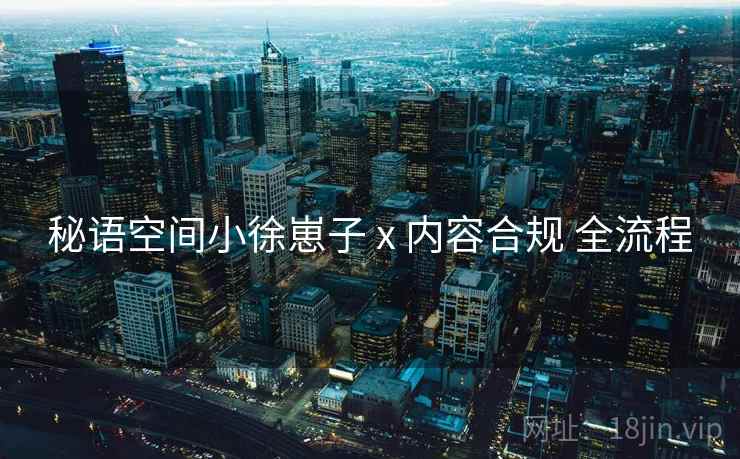 秘语空间小徐崽子 x 内容合规 全流程 秘语空间小徐崽子 x 内容合规 全流程