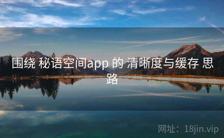 围绕 秘语空间app 的 清晰度与缓存 思路 围绕 秘语空间app 的 清晰度与缓存 思路