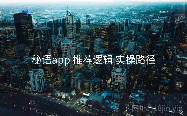 秘语app 推荐逻辑 实操路径 秘语app 推荐逻辑 实操路径